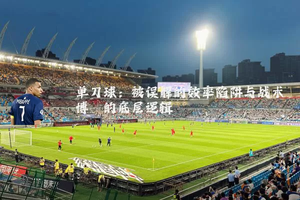 单刀球:被误解的效率陷阱与战术博弈的底层逻辑