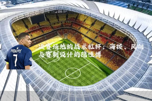 决赛场地的战术杠杆：海拔、风向与赛制设计的隐性博弈