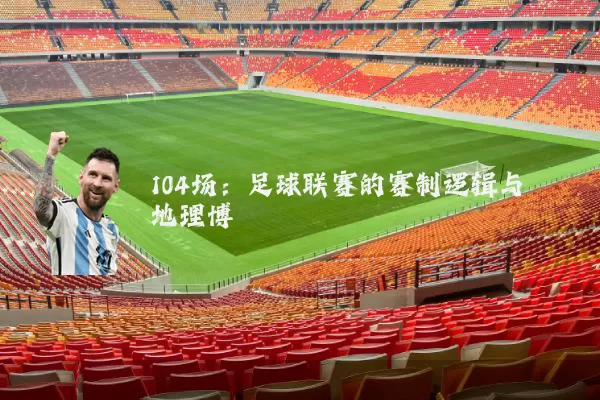 104场:足球联赛的赛制逻辑与地理博弈
