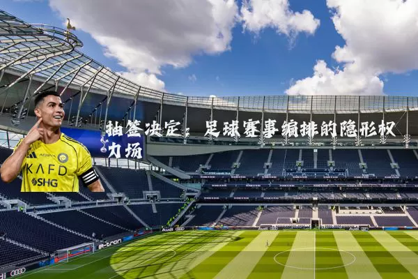 抽签决定：足球赛事编排的隐形权力场