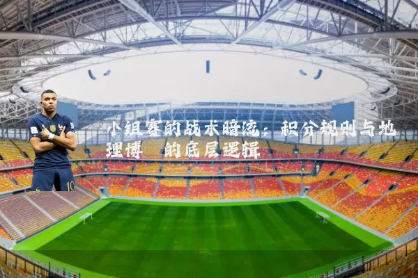 小组赛的战术暗流：积分规则与地理博弈的底层逻辑