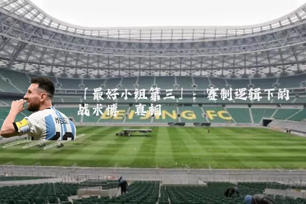 「最好小组第三」:赛制逻辑下的战术博弈真相