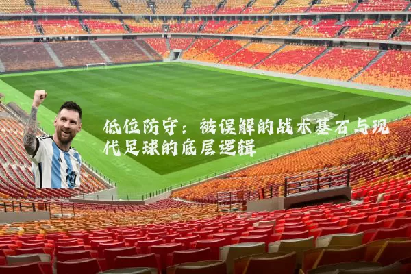 低位防守：被误解的战术基石与现代足球的底层逻辑