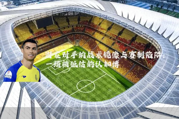 潜在对手的战术镜像与赛制陷阱:一场被低估的认知博弈