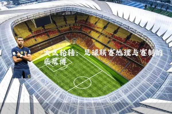 大区轮转：足球联赛地理与赛制的底层博弈