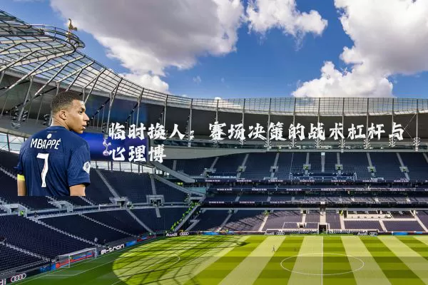 临时换人:赛场决策的战术杠杆与心理博弈